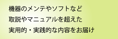 機器のメンテナンスやソフトなど、取説やマニュアルを超えた、実用的・実践的な内容をお届け
