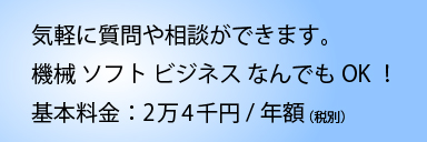 気軽にいろんな質問や相談ができます。機械、ソフト、ビジネスなんでもOK！基本料金：2万4千円/年額（税別）